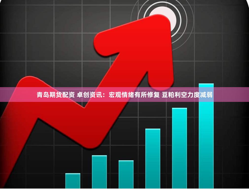 青岛期货配资 卓创资讯：宏观情绪有所修复 豆粕利空力度减弱