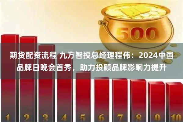 期货配资流程 九方智投总经理程伟：2024中国品牌日晚会首秀，助力投顾品牌影响力提升