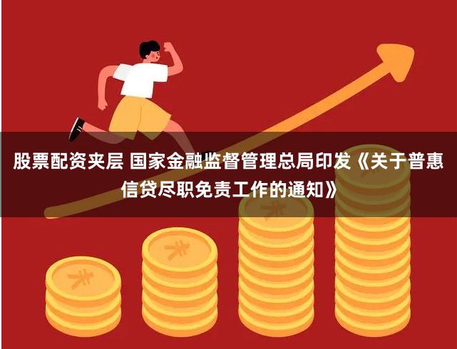 股票配资夹层 国家金融监督管理总局印发《关于普惠信贷尽职免责工作的通知》