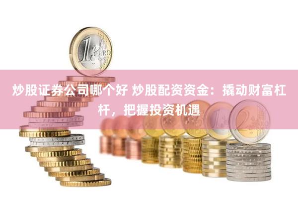 炒股证券公司哪个好 炒股配资资金：撬动财富杠杆，把握投资机遇