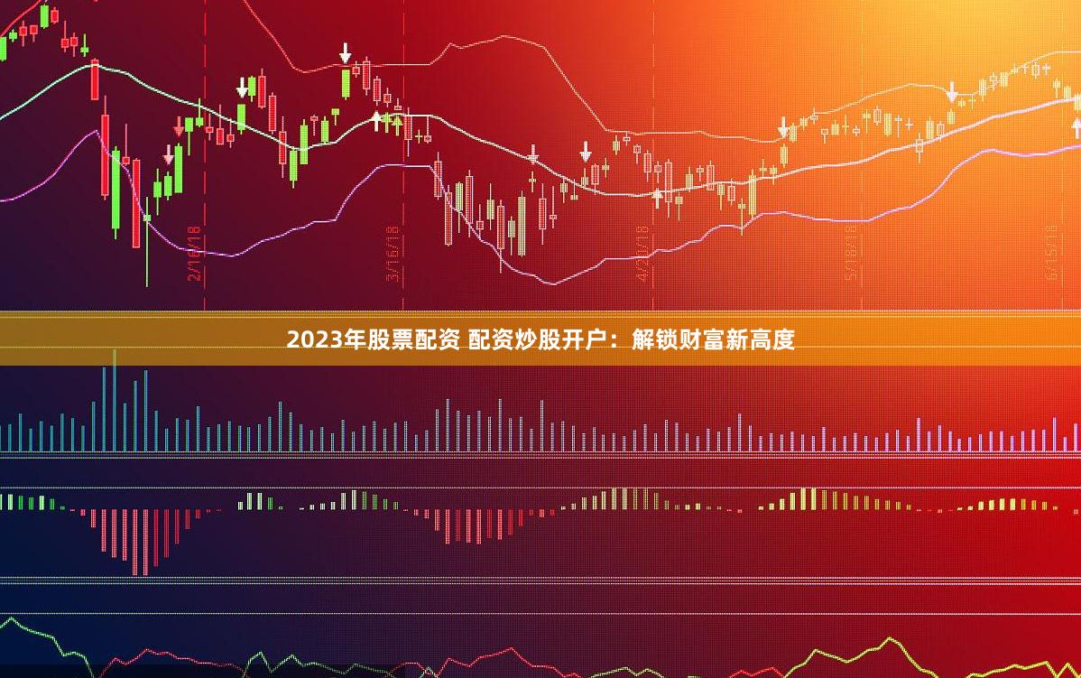 2023年股票配资 配资炒股开户：解锁财富新高度