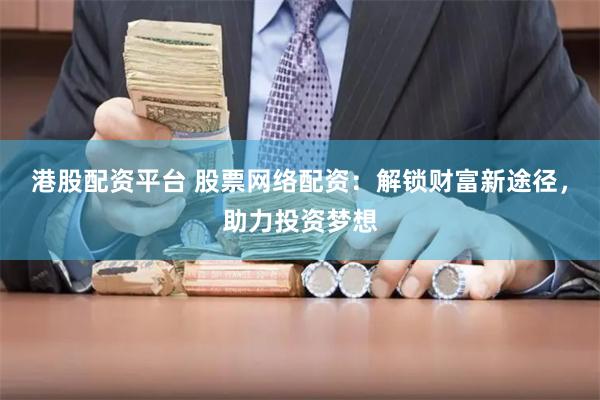 港股配资平台 股票网络配资：解锁财富新途径，助力投资梦想