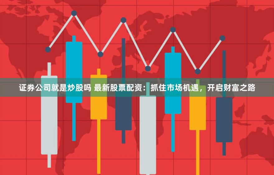 证券公司就是炒股吗 最新股票配资：抓住市场机遇，开启财富之路