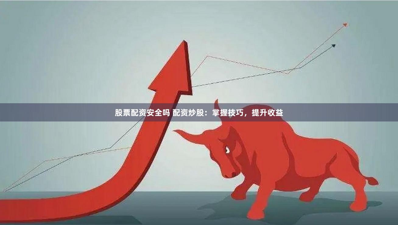 股票配资安全吗 配资炒股：掌握技巧，提升收益