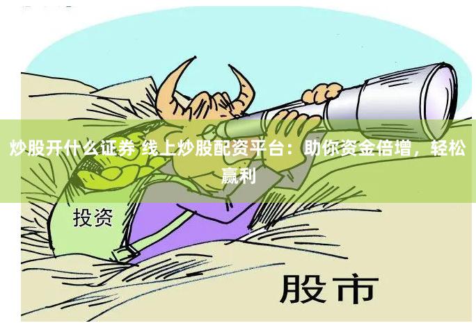 炒股开什么证券 线上炒股配资平台：助你资金倍增，轻松赢利