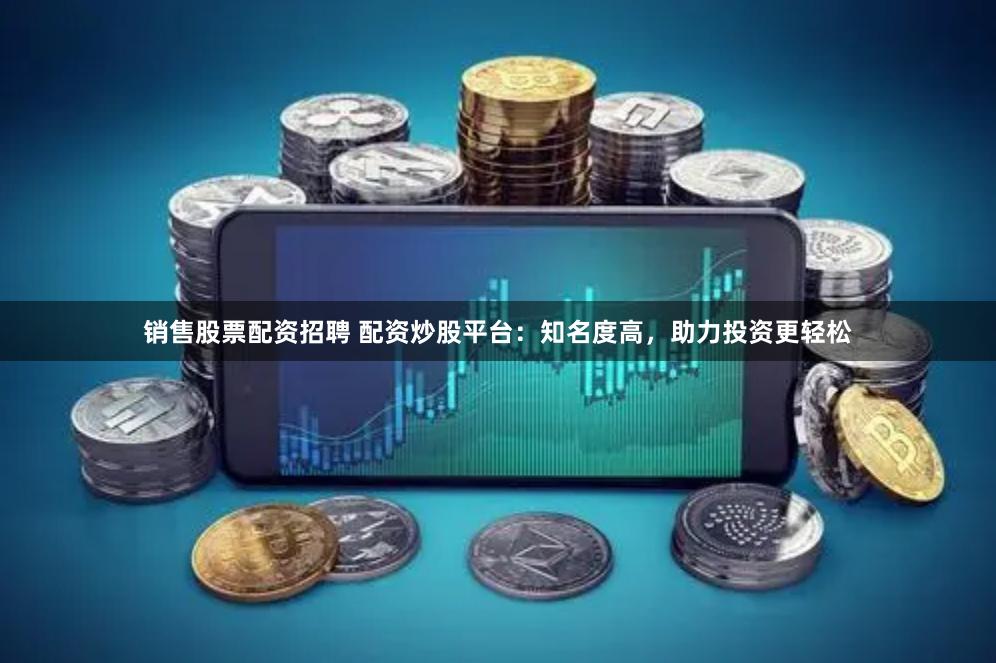 销售股票配资招聘 配资炒股平台：知名度高，助力投资更轻松