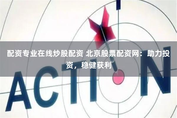 配资专业在线炒股配资 北京股票配资网：助力投资，稳健获利