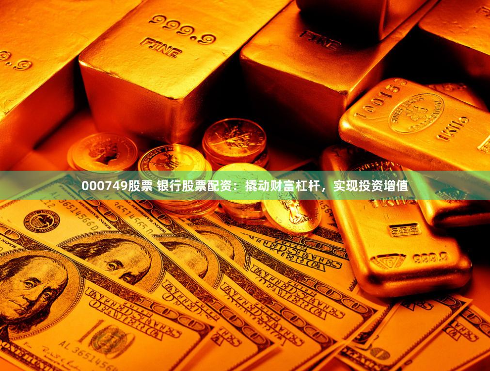 000749股票 银行股票配资：撬动财富杠杆，实现投资增值
