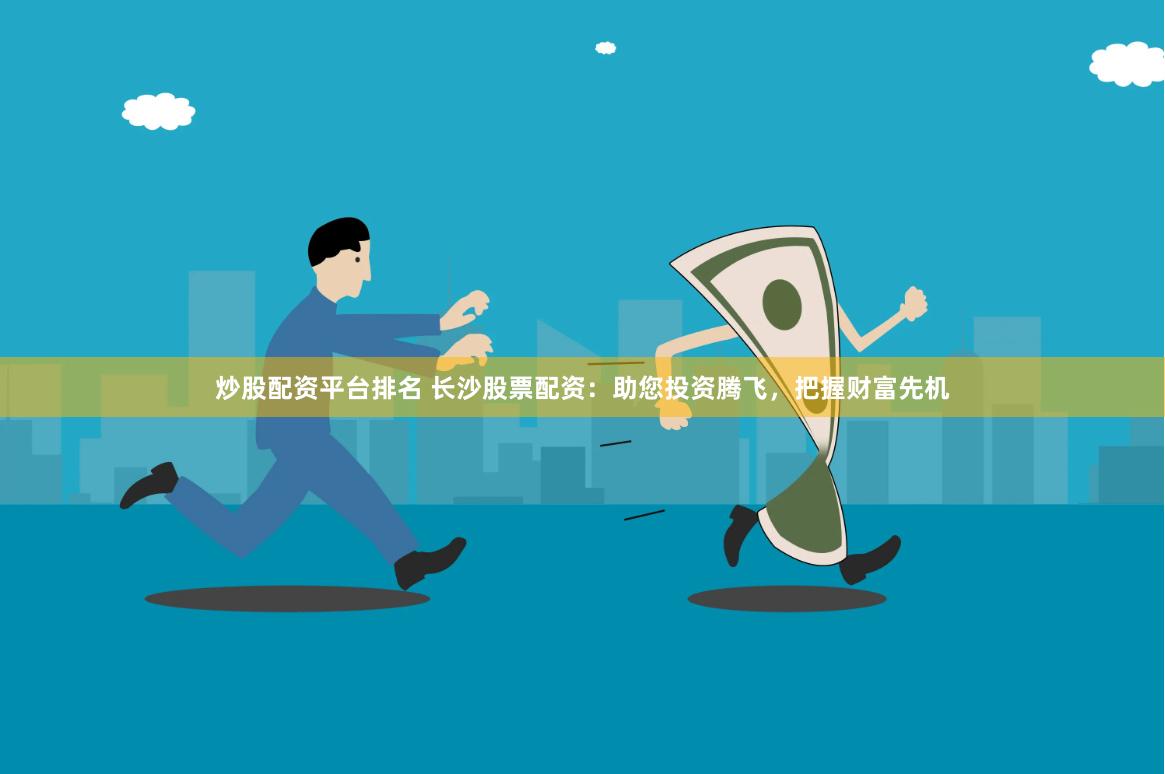 炒股配资平台排名 长沙股票配资：助您投资腾飞，把握财富先机