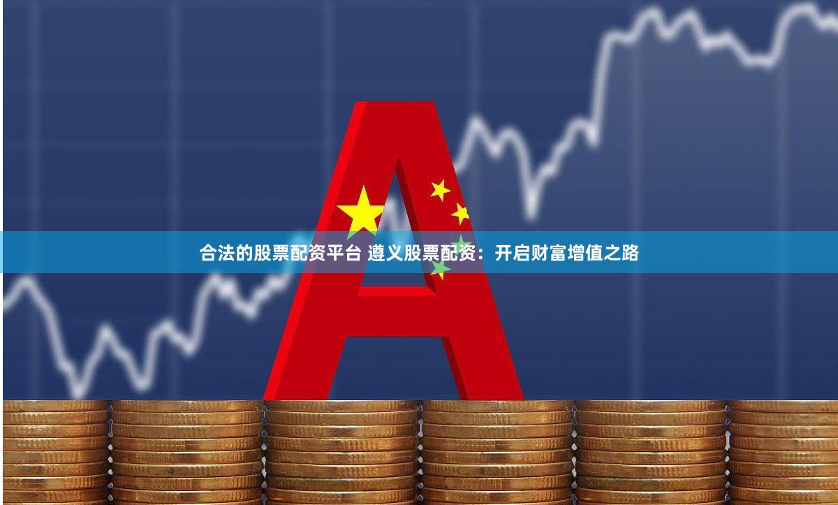 合法的股票配资平台 遵义股票配资：开启财富增值之路