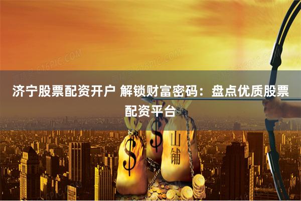 济宁股票配资开户 解锁财富密码：盘点优质股票配资平台