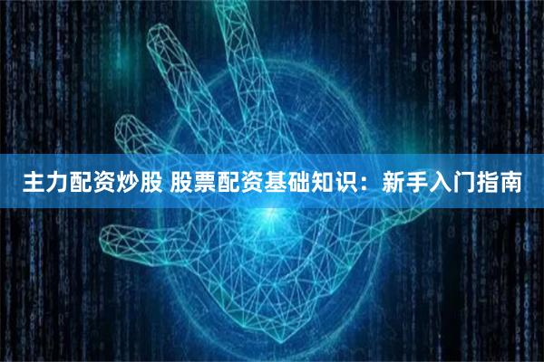 主力配资炒股 股票配资基础知识：新手入门指南