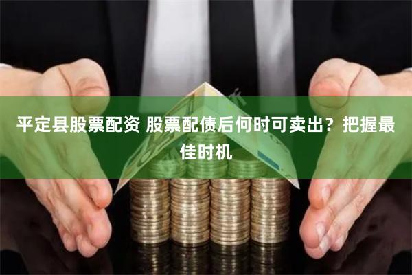 平定县股票配资 股票配债后何时可卖出？把握最佳时机