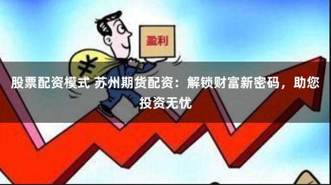 股票配资模式 苏州期货配资：解锁财富新密码，助您投资无忧