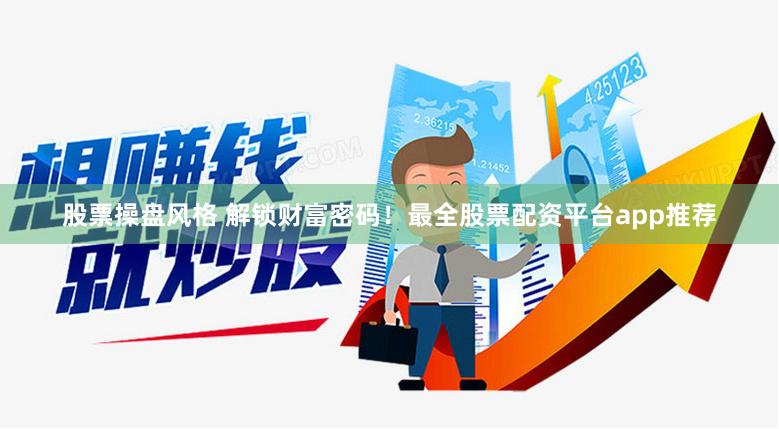 股票操盘风格 解锁财富密码！最全股票配资平台app推荐