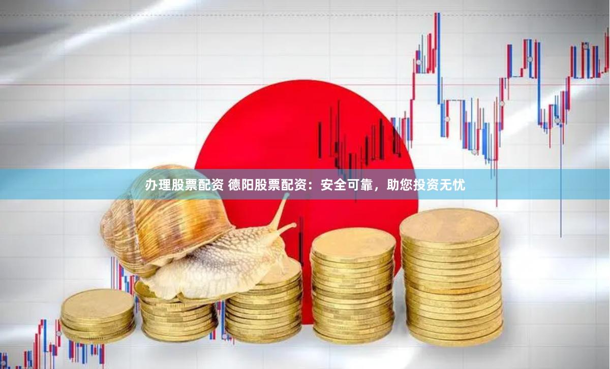 办理股票配资 德阳股票配资：安全可靠，助您投资无忧