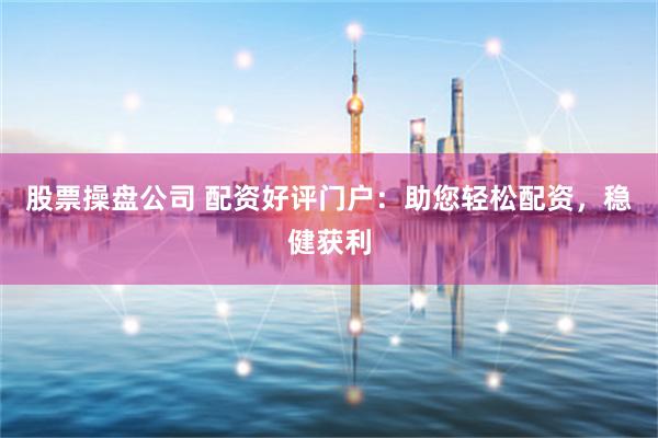 股票操盘公司 配资好评门户：助您轻松配资，稳健获利