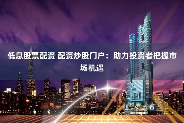 低息股票配资 配资炒股门户：助力投资者把握市场机遇