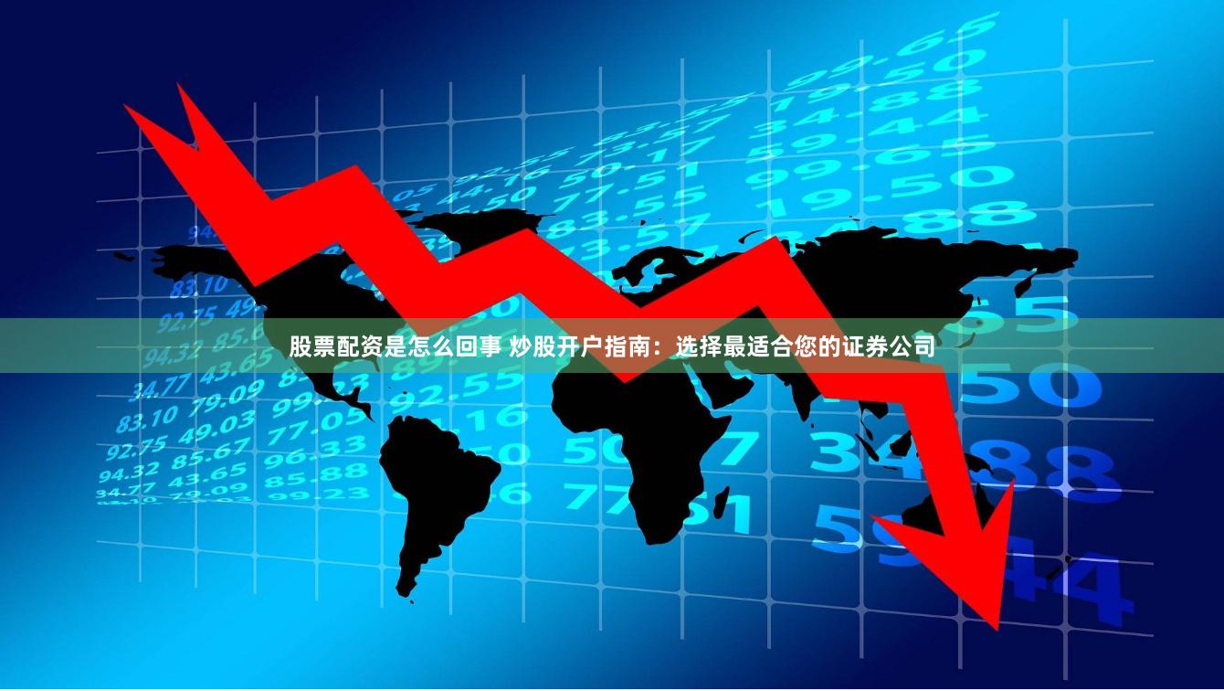 股票配资是怎么回事 炒股开户指南：选择最适合您的证券公司