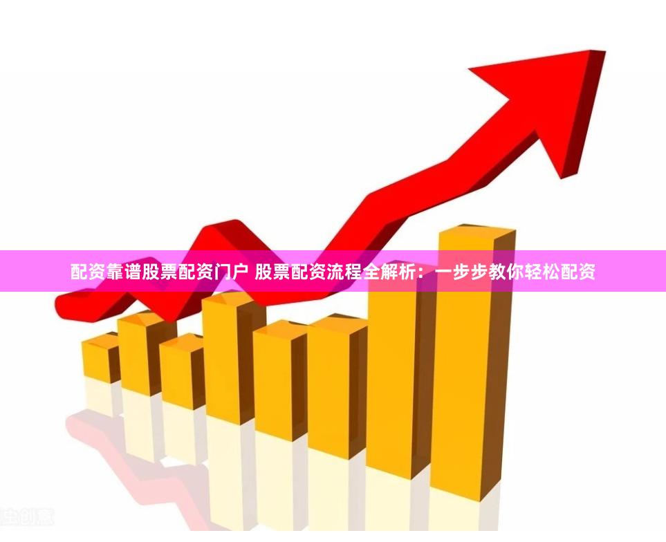 配资靠谱股票配资门户 股票配资流程全解析：一步步教你轻松配资