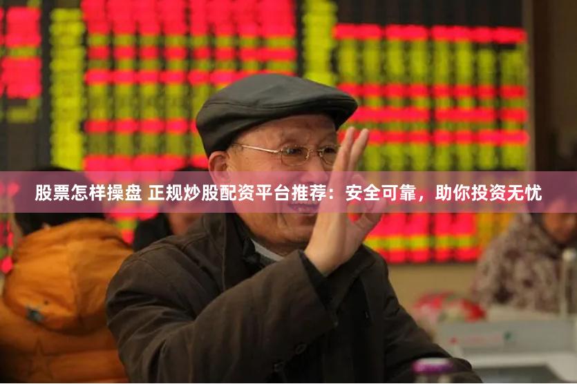 股票怎样操盘 正规炒股配资平台推荐：安全可靠，助你投资无忧
