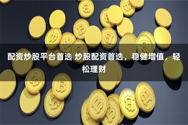 配资炒股平台首选 炒股配资首选，稳健增值，轻松理财