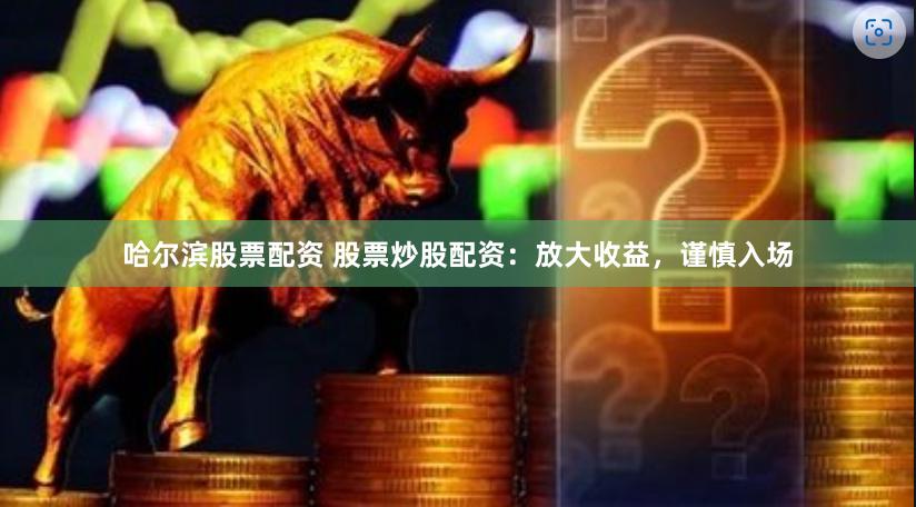 哈尔滨股票配资 股票炒股配资：放大收益，谨慎入场