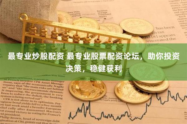 最专业炒股配资 最专业股票配资论坛，助你投资决策，稳健获利