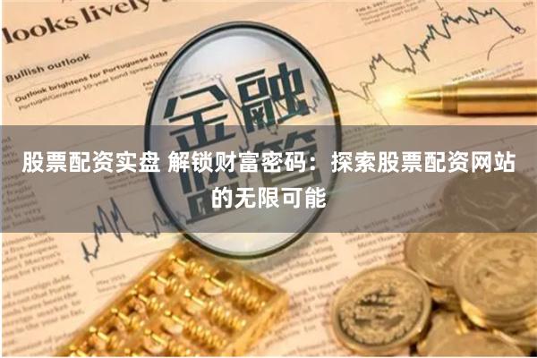 股票配资实盘 解锁财富密码：探索股票配资网站的无限可能
