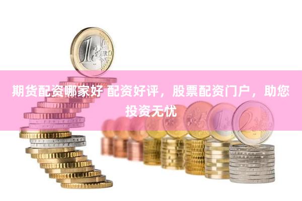 期货配资哪家好 配资好评，股票配资门户，助您投资无忧