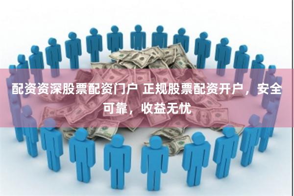 配资资深股票配资门户 正规股票配资开户，安全可靠，收益无忧