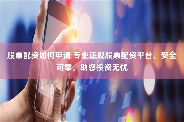 股票配资如何申请 专业正规股票配资平台，安全可靠，助您投资无忧