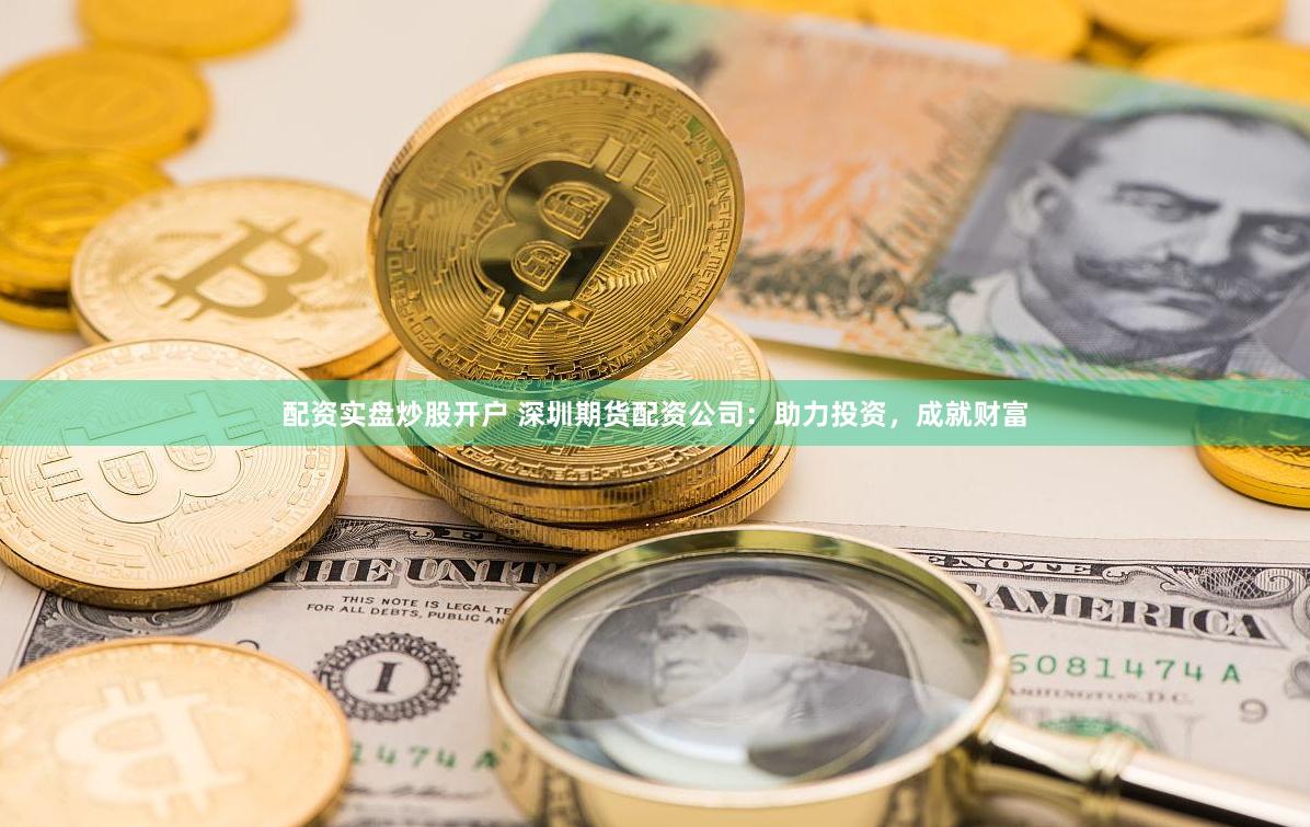 配资实盘炒股开户 深圳期货配资公司：助力投资，成就财富