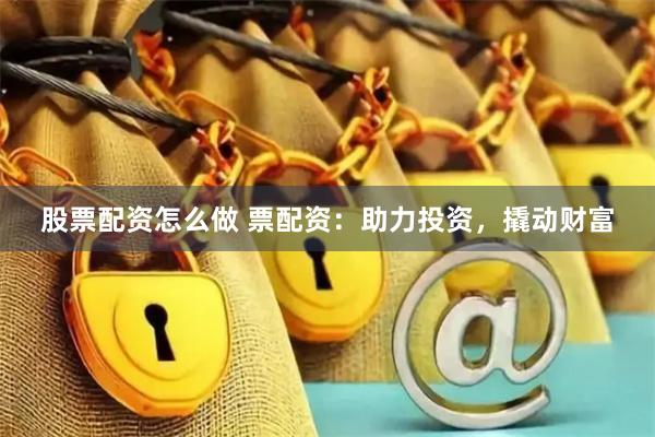 股票配资怎么做 票配资：助力投资，撬动财富