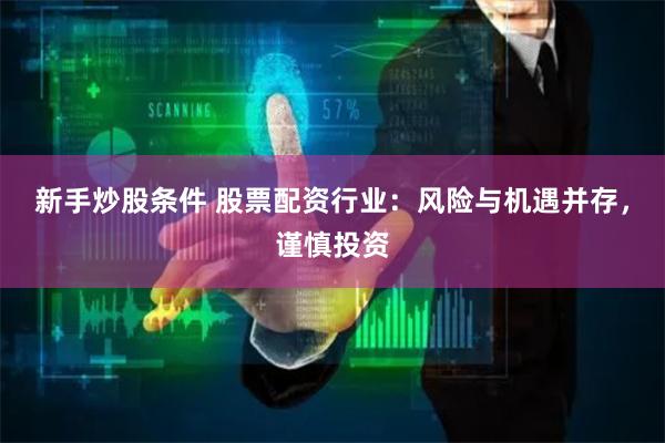 新手炒股条件 股票配资行业：风险与机遇并存，谨慎投资
