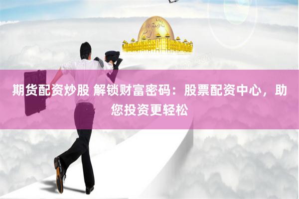 期货配资炒股 解锁财富密码：股票配资中心，助您投资更轻松