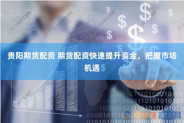 贵阳期货配资 期货配资快速提升资金，把握市场机遇