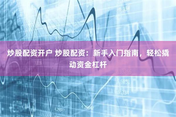 炒股配资开户 炒股配资：新手入门指南，轻松撬动资金杠杆