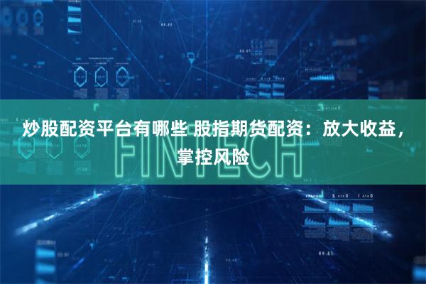 炒股配资平台有哪些 股指期货配资：放大收益，掌控风险