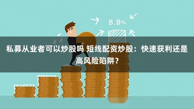 私募从业者可以炒股吗 短线配资炒股：快速获利还是高风险陷阱？
