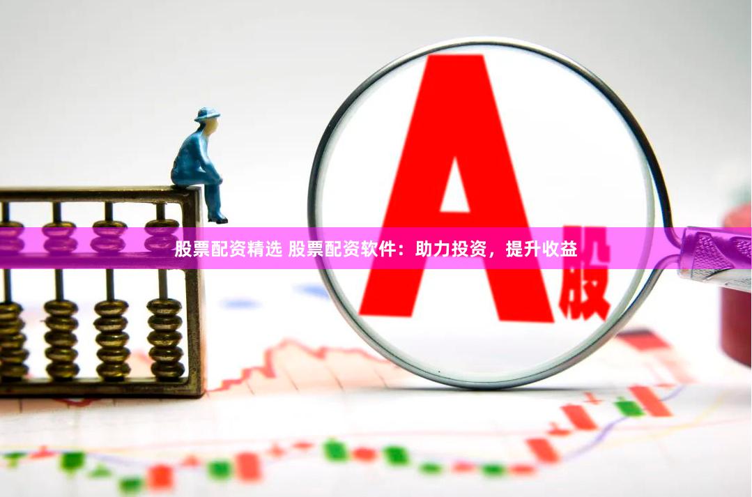 股票配资精选 股票配资软件：助力投资，提升收益