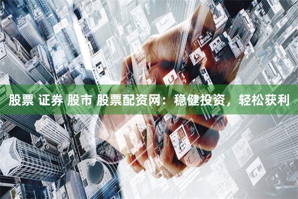 股票 证券 股市 股票配资网：稳健投资，轻松获利