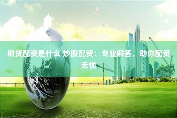 期货配资是什么 炒股配资：专业解答，助你配资无忧