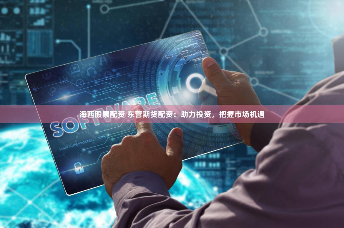 海西股票配资 东营期货配资：助力投资，把握市场机遇