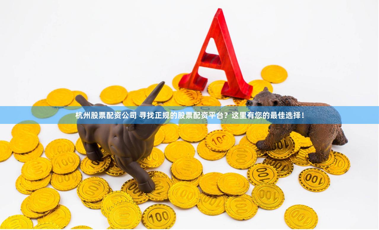 杭州股票配资公司 寻找正规的股票配资平台？这里有您的最佳选择！