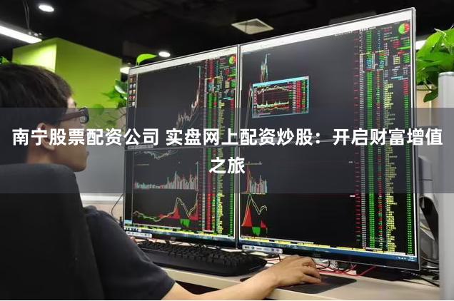 南宁股票配资公司 实盘网上配资炒股：开启财富增值之旅