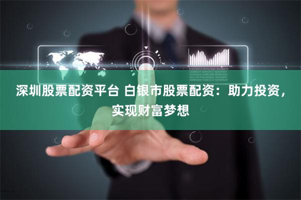 深圳股票配资平台 白银市股票配资：助力投资，实现财富梦想