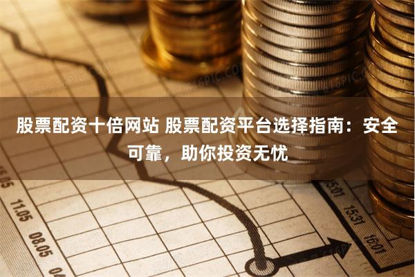 股票配资十倍网站 股票配资平台选择指南：安全可靠，助你投资无忧