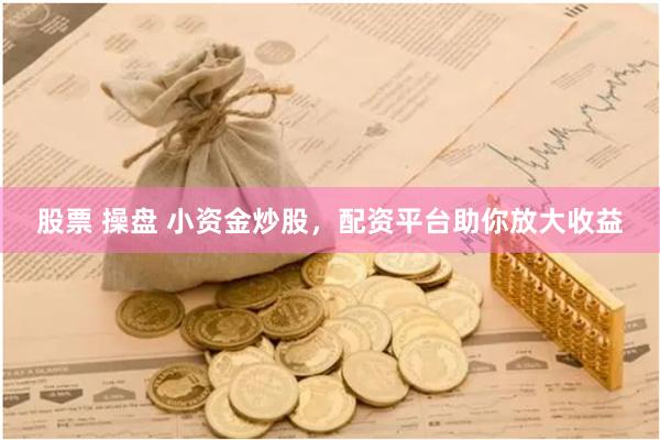 股票 操盘 小资金炒股，配资平台助你放大收益