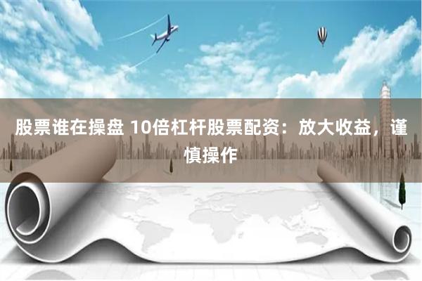 股票谁在操盘 10倍杠杆股票配资：放大收益，谨慎操作